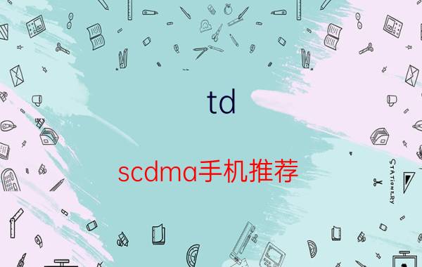 td-scdma手机推荐 三款热门产品